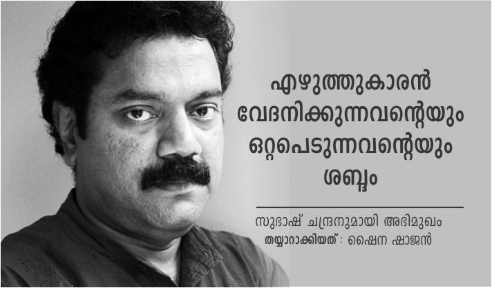സഹജീവിയെപ്പറ്റിയുള്ള അസ്വാസ്ഥ്യമാണു എന്റെ എഴുത്ത് – സുഭാഷ് ചന്ദ്രനുമായി അഭിമുഖം: ഷൈന ഷാജൻ