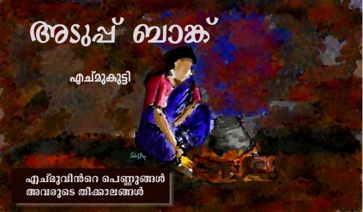 അടുപ്പ് ബാങ്ക് : എച്മുവിന്റെ പെണ്ണുങ്ങള് അവരുടെ തീക്കാലങ്ങള് – എച്മുകുട്ടി