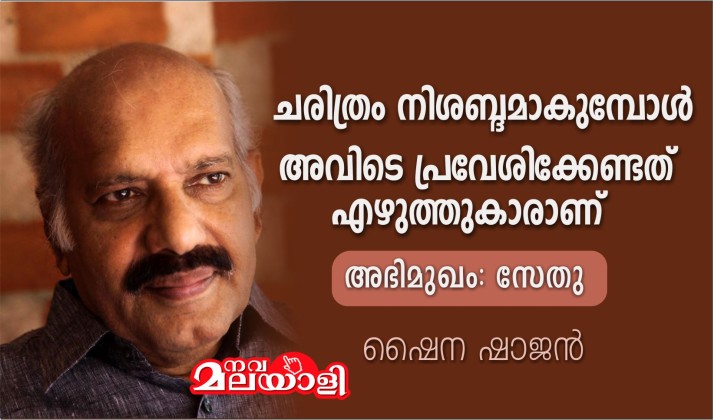ചരിത്രം നിശബ്ദമാകുമ്പോള് അവിടെ പ്രവേശിക്കേണ്ടത് എഴുത്തുകാരാണ് : അഭിമുഖം – സേതു